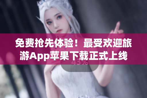 免费抢先体验！最受欢迎旅游App苹果下载正式上线