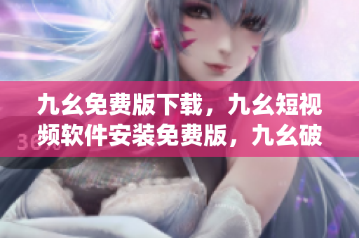 九幺免费版下载，九幺短视频软件安装免费版，九幺破解下载键接，九幺软件下载安装，九幺下载----fJUoQ06rsCZa