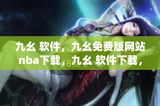 九幺 软件，九幺免费版网站nba下载，九幺 软件下载，九幺免费版下载，九幺短视频软件安装免费版----spFObN01ucqp