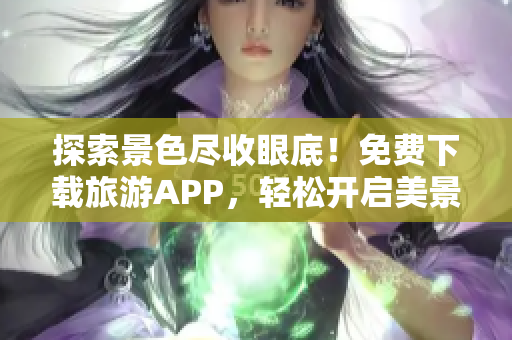 探索景色尽收眼底！免费下载旅游APP，轻松开启美景之旅