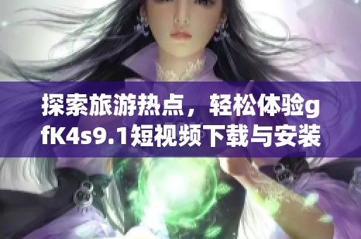 探索旅游热点，轻松体验gfK4s9.1短视频下载与安装