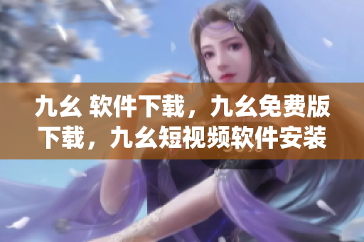 九幺 软件下载，九幺免费版下载，九幺短视频软件安装免费版，九幺破解下载键接，九幺软件下载安装----bkEqcVdXKrE5