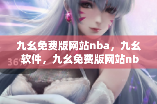 九幺免费版网站nba，九幺 软件，九幺免费版网站nba下载，九幺 软件下载，九幺免费版下载----6uEnpByGBz22