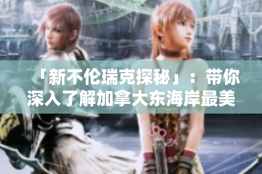 「新不伦瑞克探秘」：带你深入了解加拿大东海岸最美的旅游目的地