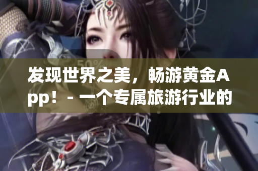 发现世界之美，畅游黄金App！- 一个专属旅游行业的全球视野。