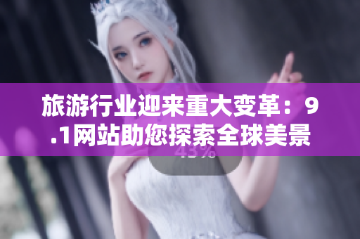 旅游行业迎来重大变革：9.1网站助您探索全球美景