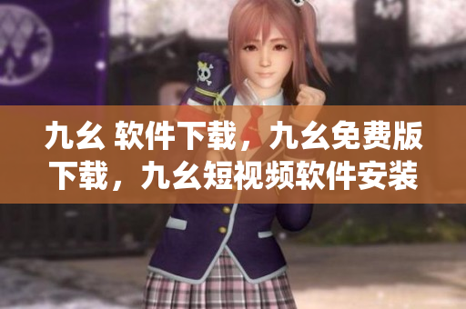 九幺 软件下载，九幺免费版下载，九幺短视频软件安装免费版，九幺破解下载键接，九幺软件下载安装----H2teekR4U1lp
