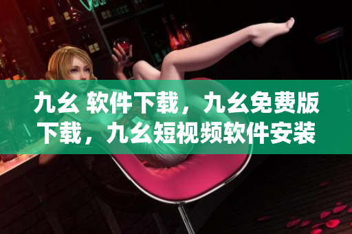 九幺 软件下载，九幺免费版下载，九幺短视频软件安装免费版，九幺破解下载键接，九幺软件下载安装----qYL2ctU0HroD