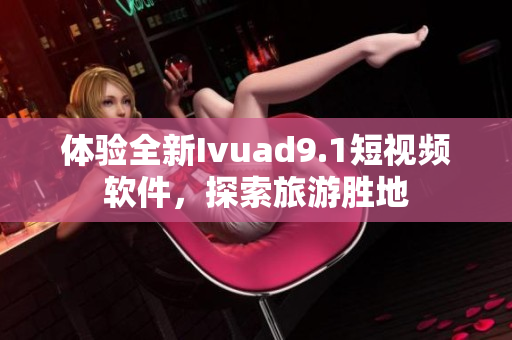 体验全新Ivuad9.1短视频软件，探索旅游胜地