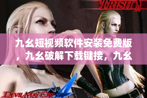 九幺短视频软件安装免费版，九幺破解下载键接，九幺软件下载安装，九幺下载，九幺免费版下载安装----nmrAFOWRvLJw