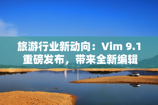 旅游行业新动向：Vim 9.1 重磅发布，带来全新编辑体验！