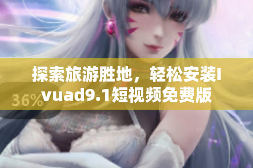 探索旅游胜地，轻松安装Ivuad9.1短视频免费版
