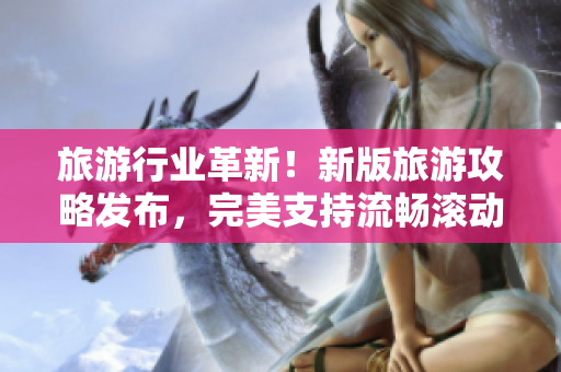 旅游行业革新！新版旅游攻略发布，完美支持流畅滚动和全新旅游策划方式！