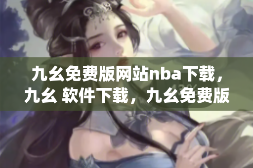 九幺免费版网站nba下载，九幺 软件下载，九幺免费版下载，九幺短视频软件安装免费版，九幺破解下载键接----X0Miyx4OabbL