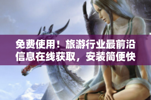 免费使用！旅游行业最前沿信息在线获取，安装简便快速！