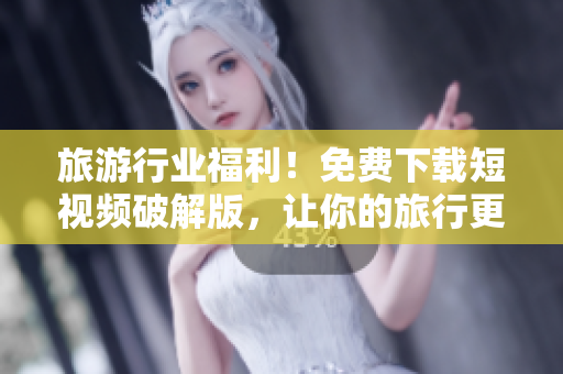 旅游行业福利！免费下载短视频破解版，让你的旅行更精彩！