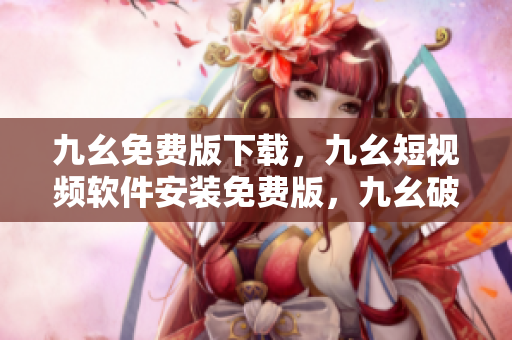 九幺免费版下载，九幺短视频软件安装免费版，九幺破解下载键接，九幺软件下载安装，九幺下载----XknZSxPzw5tr