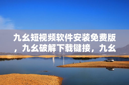 九幺短视频软件安装免费版，九幺破解下载键接，九幺软件下载安装，九幺下载，九幺免费版下载安装----IPHOSOz0kMaV