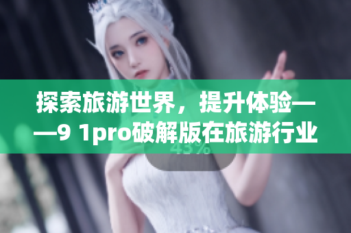 探索旅游世界，提升体验——9 1pro破解版在旅游行业的应用