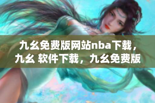 九幺免费版网站nba下载，九幺 软件下载，九幺免费版下载，九幺短视频软件安装免费版，九幺破解下载键接----so9m0gKCneWG