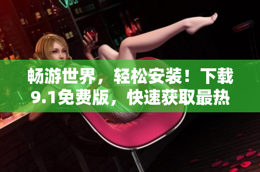 畅游世界，轻松安装！下载9.1免费版，快速获取最热门旅游应用
