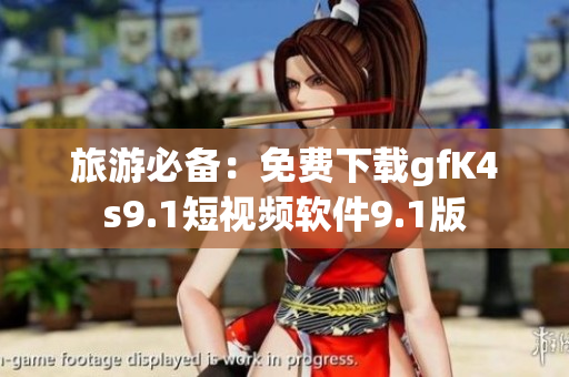 旅游必备：免费下载gfK4s9.1短视频软件9.1版