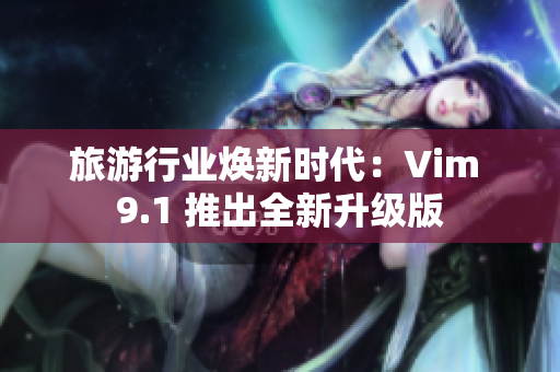 旅游行业焕新时代：Vim 9.1 推出全新升级版