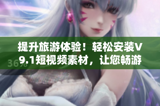 提升旅游体验！轻松安装V9.1短视频素材，让您畅游世界