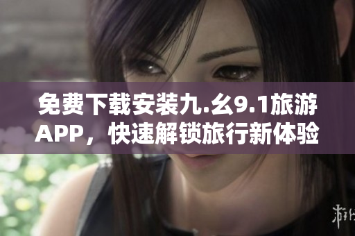 免费下载安装九.幺9.1旅游APP，快速解锁旅行新体验！