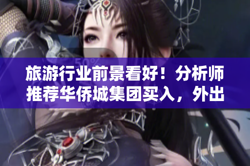 旅游行业前景看好！分析师推荐华侨城集团买入，外出游玩迎来新机遇