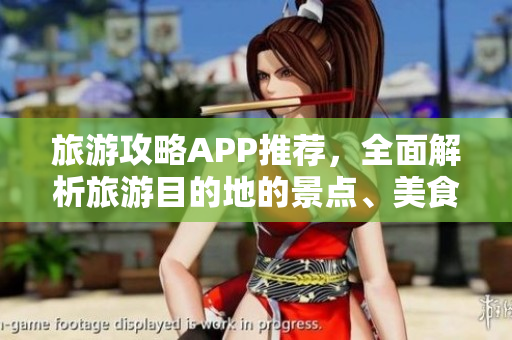 旅游攻略APP推荐，全面解析旅游目的地的景点、美食和文化！
