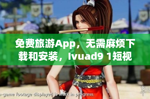 免费旅游App，无需麻烦下载和安装，Ivuad9 1短视频让你随心畅游