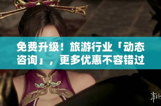 免费升级！旅游行业「动态咨询」，更多优惠不容错过！