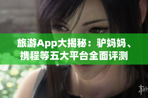 旅游App大揭秘：驴妈妈、携程等五大平台全面评测