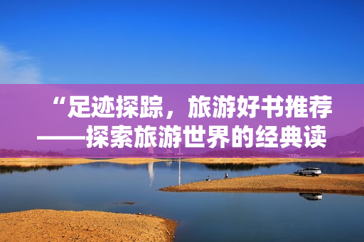“足迹探踪，旅游好书推荐——探索旅游世界的经典读物”