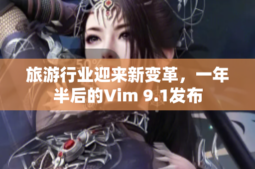 旅游行业迎来新变革，一年半后的Vim 9.1发布