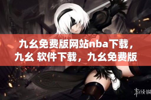 九幺免费版网站nba下载，九幺 软件下载，九幺免费版下载，九幺短视频软件安装免费版，九幺破解下载键接----kfCJN4YadiPr