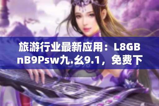 旅游行业最新应用：L8GBnB9Psw九.幺9.1，免费下载安装！