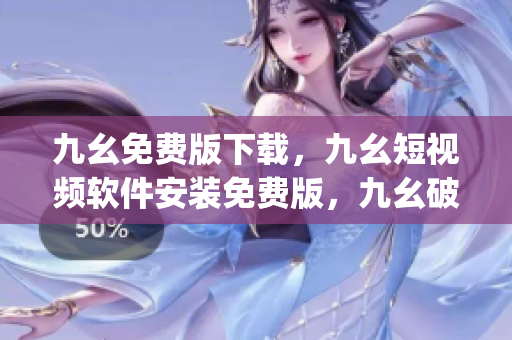 九幺免费版下载，九幺短视频软件安装免费版，九幺破解下载键接，九幺软件下载安装，九幺下载----9Ab4IxxSZgH5
