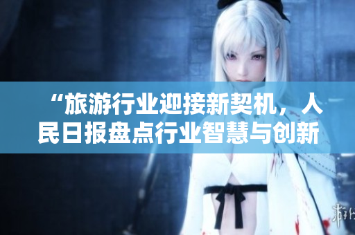 “旅游行业迎接新契机，人民日报盘点行业智慧与创新”