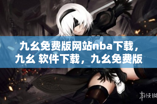 九幺免费版网站nba下载，九幺 软件下载，九幺免费版下载，九幺短视频软件安装免费版，九幺破解下载键接----MitWoud07CCA