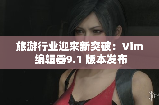 旅游行业迎来新突破：Vim 编辑器9.1 版本发布