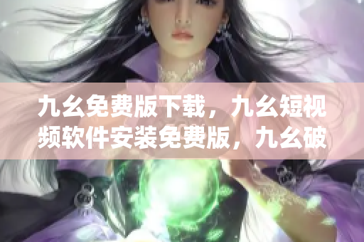 九幺免费版下载，九幺短视频软件安装免费版，九幺破解下载键接，九幺软件下载安装，九幺下载----pTaPeniALj9y