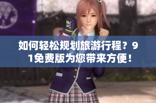 如何轻松规划旅游行程？9 1免费版为您带来方便！
