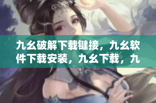 九幺破解下载键接，九幺软件下载安装，九幺下载，九幺免费版下载安装，九幺免费版网站nba----Yzxj4WWUNw2V