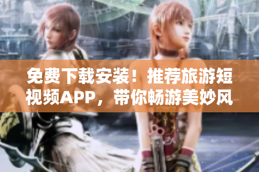 免费下载安装！推荐旅游短视频APP，带你畅游美妙风景