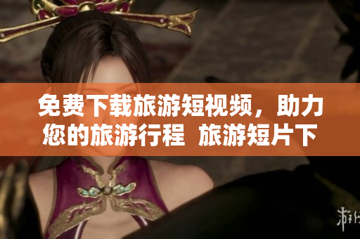 免费下载旅游短视频，助力您的旅游行程  旅游短片下载神器