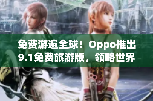 免费游遍全球！Oppo推出9.1免费旅游版，领略世界风光