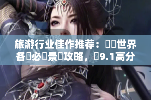旅游行业佳作推荐：暢遊世界各國必讀景點攻略，獲9.1高分！