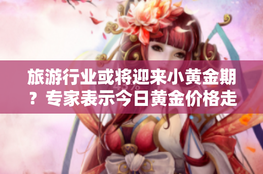旅游行业或将迎来小黄金期？专家表示今日黄金价格走势或为信号